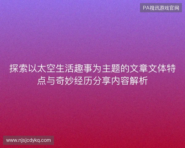探索以太空生活趣事为主题的文章文体特点与奇妙经历分享内容解析