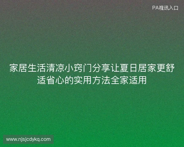 家居生活清凉小窍门分享让夏日居家更舒适省心的实用方法全家适用